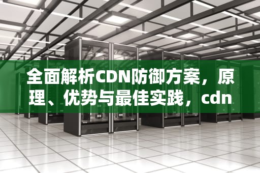 全面解析CDN防御方案，原理、优势与最佳实践，cdn防御ddos效果