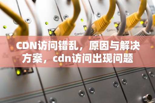 CDN访问错乱，原因与解决方案，cdn访问出现问题