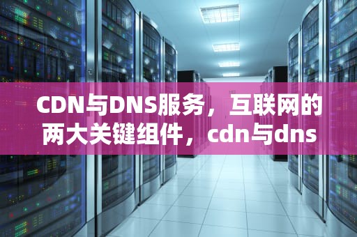 CDN与DNS服务，互联网的两大关键组件，cdn与dns