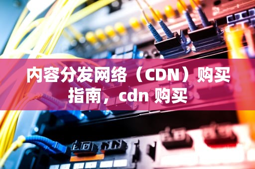 内容分发网络（CDN）购买指南，cdn 购买