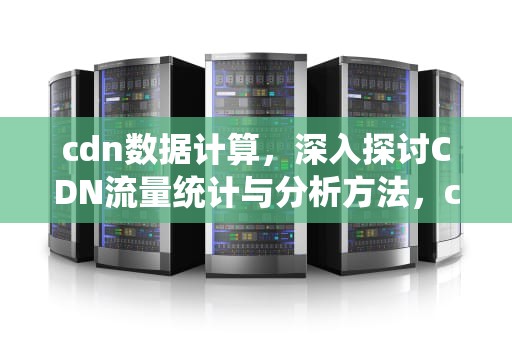 cdn数据计算，深入探讨CDN流量统计与分析方法，cdn计算书