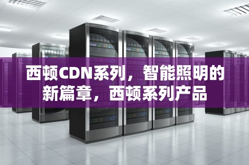 西顿CDN系列，智能照明的新篇章，西顿系列产品
