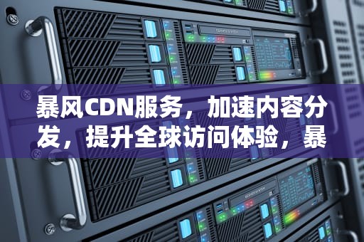 暴风CDN服务，加速内容分发，提升全球访问体验，暴风影音dns事件
