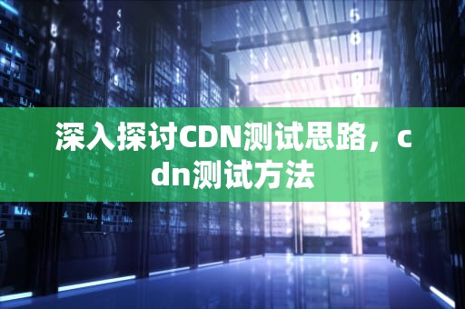 深入探讨CDN测试思路，cdn测试方法