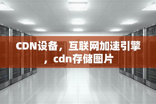 CDN设备，互联网加速引擎，cdn存储图片