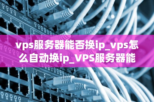 vps服务器能否换ip_vps怎么自动换ip_VPS服务器能否换IP？深入探讨与实践