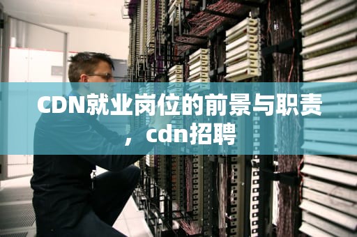 CDN就业岗位的前景与职责，cdn招聘