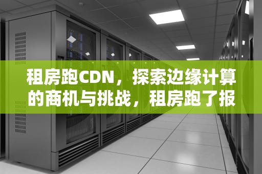 租房跑CDN，探索边缘计算的商机与挑战，租房跑了报警有用吗