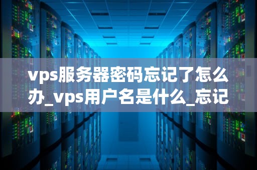 vps服务器密码忘记了怎么办_vps用户名是什么_忘记VPS服务器密码的解决方案