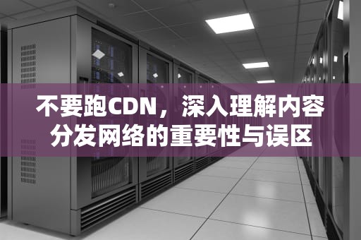 不要跑CDN，深入理解内容分发网络的重要性与误区