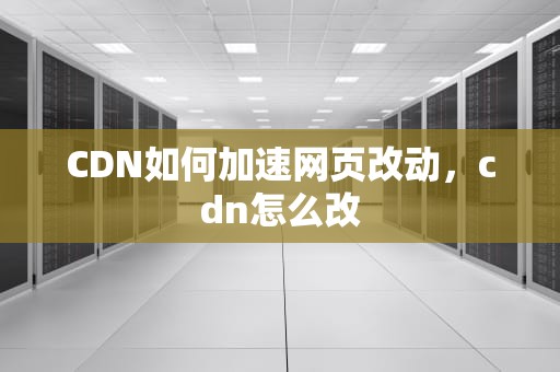 CDN如何加速网页改动，cdn怎么改