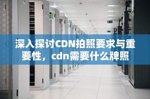 深入探讨CDN拍照要求与重要性，cdn需要什么牌照