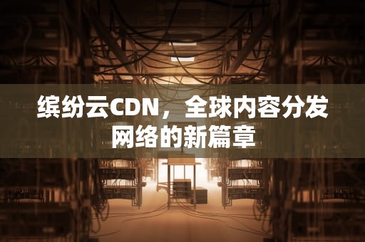 缤纷云CDN，全球内容分发网络的新篇章