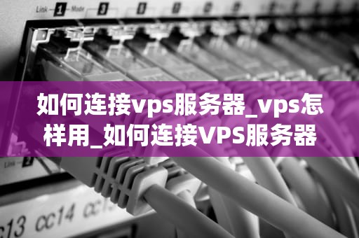 如何连接vps服务器_vps怎样用_如何连接VPS服务器