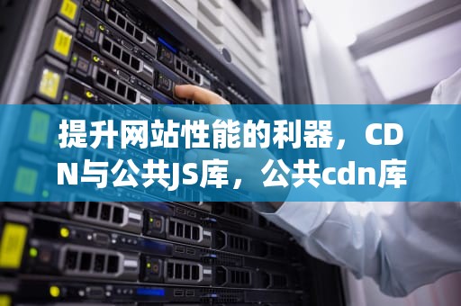 提升网站性能的利器，CDN与公共JS库，公共cdn库