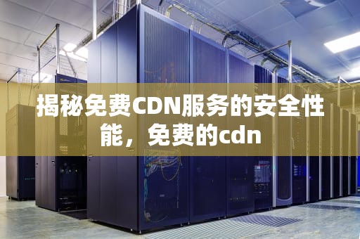 揭秘免费CDN服务的安全性能，免费的cdn