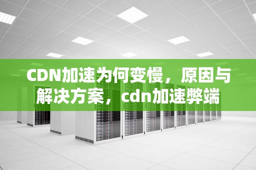 CDN加速为何变慢，原因与解决方案，cdn加速弊端