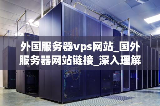 外国服务器vps网站_国外服务器网站链接_深入理解外国服务器VPS网站