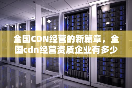 全国CDN经营的新篇章，全国cdn经营资质企业有多少