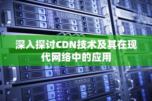深入探讨CDN技术及其在现代网络中的应用