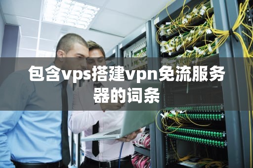 包含vps搭建vpn免流服务器的词条