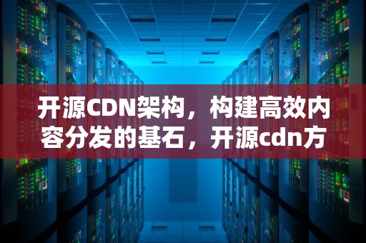 开源CDN架构，构建高效内容分发的基石，开源cdn方案