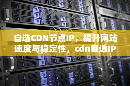自选CDN节点IP，提升网站速度与稳定性，cdn自选IP