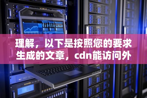 理解，以下是按照您的要求生成的文章，cdn能访问外网么