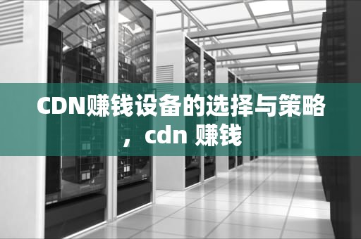 CDN赚钱设备的选择与策略，cdn 赚钱