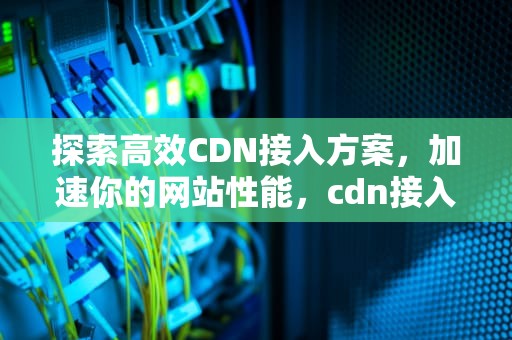 探索高效CDN接入方案，加速你的网站性能，cdn接入方式
