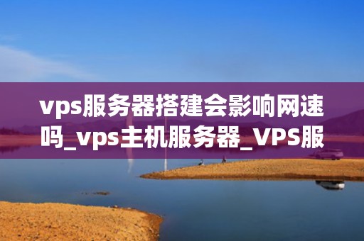 vps服务器搭建会影响网速吗_vps主机服务器_VPS服务器搭建对网速的影响