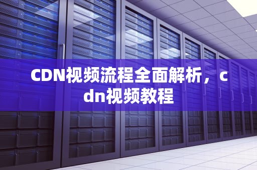 CDN视频流程全面解析，cdn视频教程