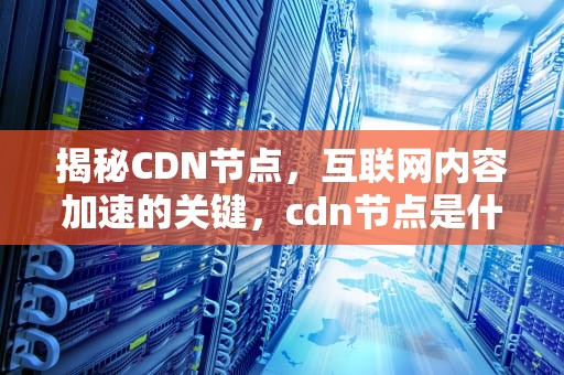 揭秘CDN节点，互联网内容加速的关键，cdn节点是什么