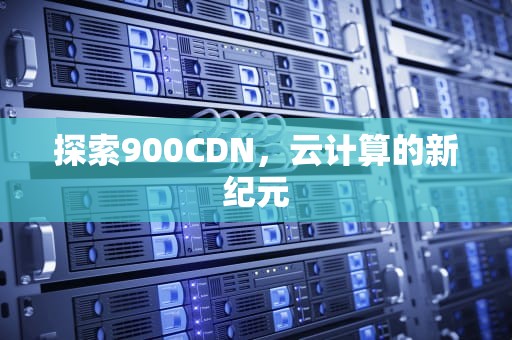 探索900CDN，云计算的新纪元