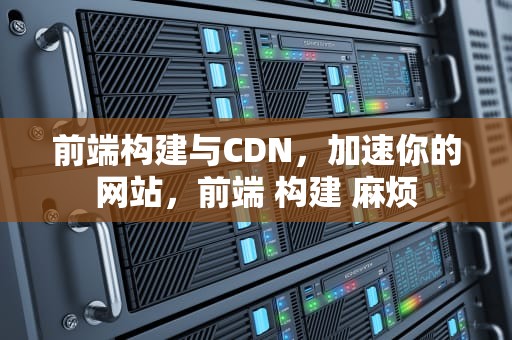 前端构建与CDN，加速你的网站，前端 构建 麻烦