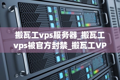 搬瓦工vps服务器_搬瓦工vps被官方封禁_搬瓦工VPS服务器——打造稳定高效的网络环境