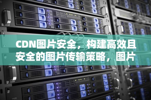 CDN图片安全，构建高效且安全的图片传输策略，图片cdn服务