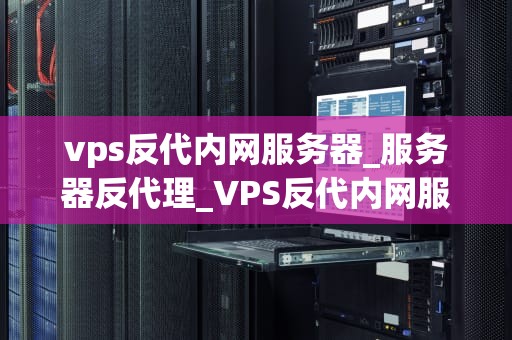 vps反代内网服务器_服务器反代理_VPS反代内网服务器的实现与应用