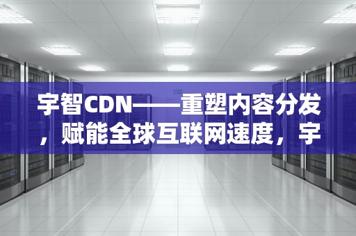 宇智CDN——重塑内容分发，赋能全球互联网速度，宇智波鼬