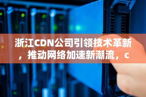 浙江CDN公司引领技术革新，推动网络加速新潮流，cdn公司有哪些