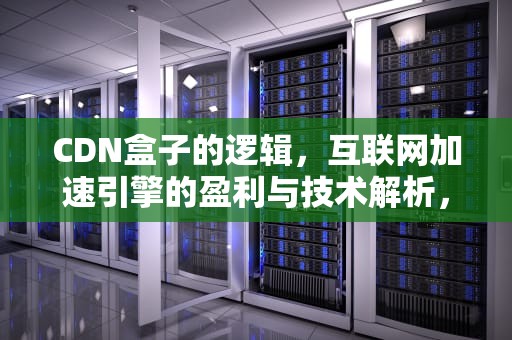 CDN盒子的逻辑，互联网加速引擎的盈利与技术解析，cdn逻辑架构包含以下内容