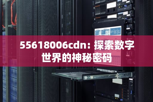 55618006cdn: 探索数字世界的神秘密码