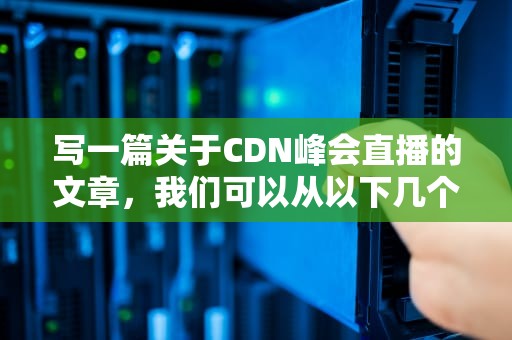 写一篇关于CDN峰会直播的文章，我们可以从以下几个方面来构思，cdn服务平台