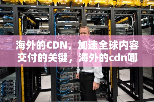 海外的CDN，加速全球内容交付的关键，海外的cdn哪个好用