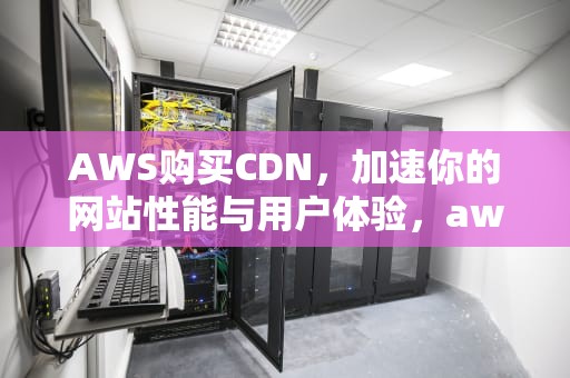 AWS购买CDN，加速你的网站性能与用户体验，aws 购买