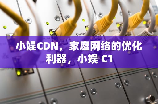 小娱CDN，家庭网络的优化利器，小娱 C1
