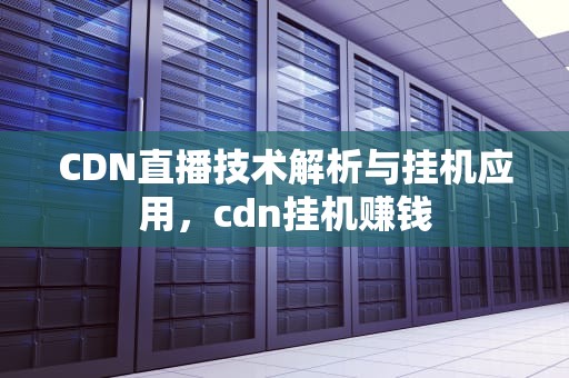 CDN直播技术解析与挂机应用，cdn挂机赚钱