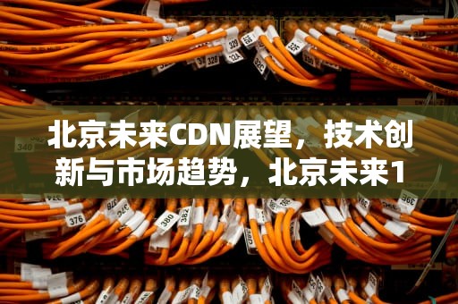 北京未来CDN展望，技术创新与市场趋势，北京未来15天天气预报