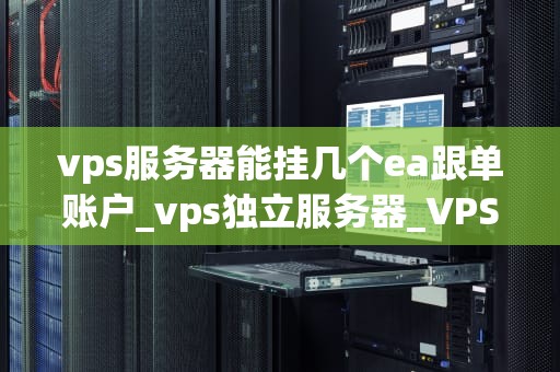 vps服务器能挂几个ea跟单账户_vps独立服务器_VPS服务器能挂几个EA跟单账户？