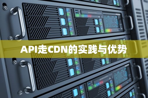 API走CDN的实践与优势